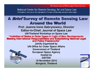 A Brief Survey of Remote Sensing Law Around the World Prof. Joanne Irene Gabrynowicz, Director Editor-in-Chief, Journal of Space Law UN/Thailand Workshop on Space Law “Activities of States in Outer Space in Light of Ne