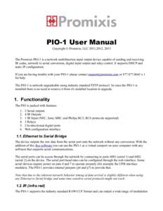 PIO-1 User Manual Copyright © Promixis, LLC 2011,2012, 2013 The Promixis PIO-1 is a network multifunction input output device capable of sending and receiving IR codes, network to serial conversion, digital input output