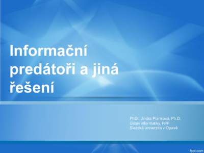 Informační predátoři a jiná řešení PhDr. Jindra Planková, Ph.D. Ústav informatiky, FPF Slezská univerzita v Opavě