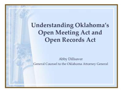 Understanding Oklahoma’s Open Meeting Act and Open Records Act Abby Dillsaver General Counsel to the Oklahoma Attorney General