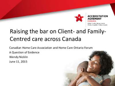 Raising the bar on Client- and FamilyCentred care across Canada Canadian Home Care Association and Home Care Ontario Forum A Question of Evidence Wendy Nicklin June 11, 2015