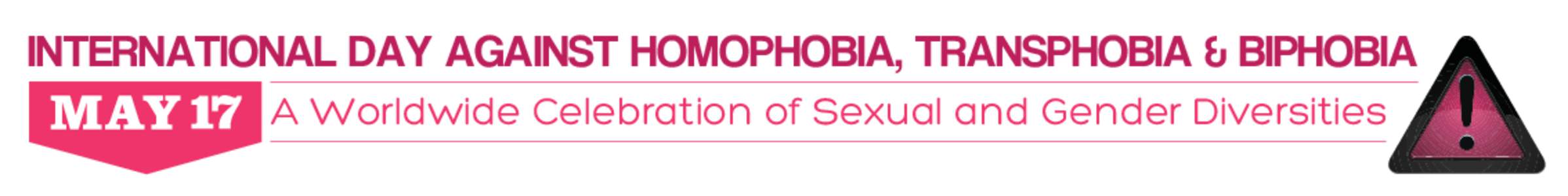 INTERNATIONAL DAY AGAINST HOMOPHOBIA, TRANSPHOBIA & BIPHOBIA A Worldwide Celebration of Sexual and Gender Diversities 