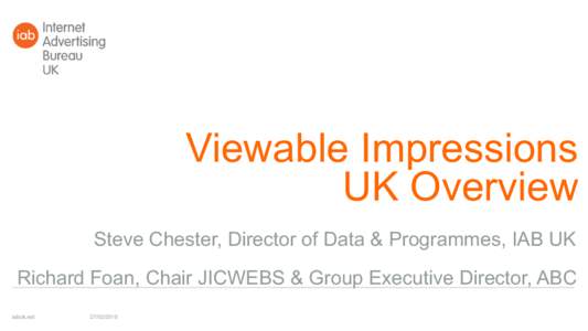 Viewable Impressions UK Overview Steve Chester, Director of Data & Programmes, IAB UK Richard Foan, Chair JICWEBS & Group Executive Director, ABC iabuk.net