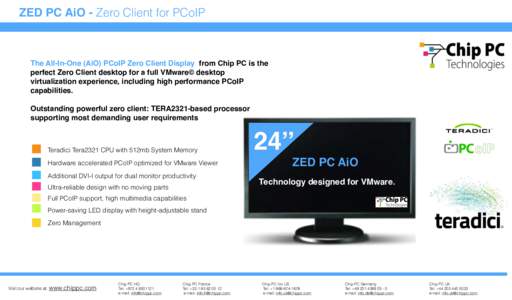 ZED PC AiO - Zero Client for PCoIP  The All-In-One (AiO) PCoIP Zero Client Display from Chip PC is the perfect Zero Client desktop for a full VMware© desktop virtualization experience, including high performance PCoIP c