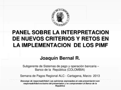 PANEL SOBRE LA INTERPRETACION DE NUEVOS CRITERIOS Y RETOS EN LA IMPLEMENTACION DE LOS PIMF Joaquín Bernal R. Subgerente de Sistemas de pago y operación bancaria – Banco de la República (COLOMBIA)