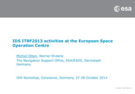 IDS ITRF2013 activities at the European Space Operation Centre Michiel Otten, Werner Enderle The Navigation Support Office, ESA/ESOS, Darmstadt Germany.