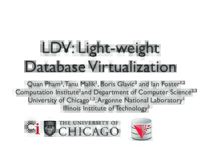 LDV: Light-weight Database Virtualization Quan Pham2, Tanu Malik1, Boris Glavic3 and Ian Foster1,2 Computation Institute1and Department of Computer Science2,3 University of Chicago1,2, Argonne National Laboratory1 Illino