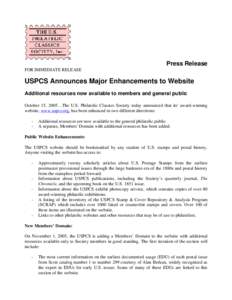 Press Release FOR IMMEDIATE RELEASE USPCS Announces Major Enhancements to Website Additional resources now available to members and general public October 15, 2005…The U.S. Philatelic Classics Society today announced t