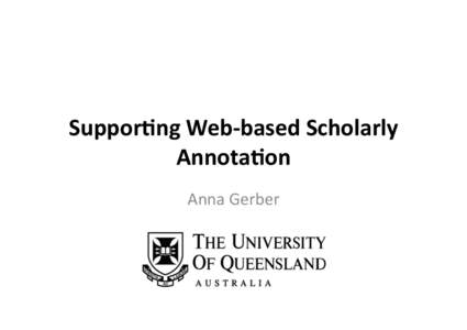 Suppor&ng	
  Web-­‐based	
  Scholarly	
   Annota&on	
  	
   Anna	
  Gerber	
   Scholarly	
  Annota0on	
  Requirements	
   •  Citable	
  