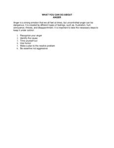 WHAT YOU CAN DO ABOUT ANGER Anger is a strong emotion that we all feel at times, but uncontrolled anger can be dangerous. It is created by different types of feelings, such as, frustration, hurt, annoyance, threats, and 