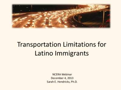 Transportation Limitations for Latino Immigrants NCERA Webinar December 4, 2013 Sarah E. Hendricks, Ph.D.