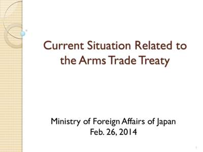 Current Situation Related to the Arms Trade Treaty Ministry of Foreign Affairs of Japan Feb. 26, 2014 1