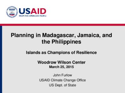 Planning in Madagascar, Jamaica, and the Philippines Islands as Champions of Resilience Woodrow Wilson Center March 25, 2015 John Furlow