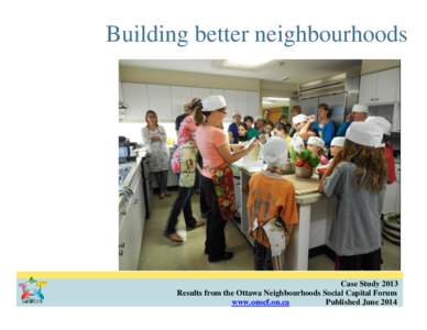 Building better neighbourhoods  Case Study 2013 Results from the Ottawa Neighbourhoods Social Capital Forum www.onscf.on.ca Published June 2014