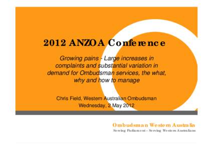 2012 ANZOA Conference Growing pains - Large increases in complaints and substantial variation in demand for Ombudsman services, the what, why and how to manage Chris Field, Western Australian Ombudsman