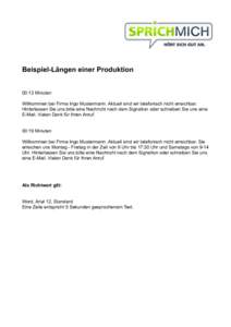 Beispiel-Längen einer Produktion 00:13 Minuten Willkommen bei Firma Ingo Mustermann. Aktuell sind wir telefonisch nicht erreichbar. Hinterlassen Sie uns bitte eine Nachricht nach dem Signalton oder schreiben Sie uns ein