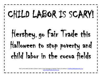 CHILD LABOR IS SCARY! Hershey, go Fair Trade this Halloween to stop poverty and child labor in the cocoa fields Hold up this sheet and take a photo to send a visual message to Hershey! Send your photos to info@raisetheba