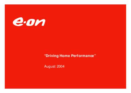 “Driving Home Performance” August 2004 E.ON – Top Priorities • Integration and Performance are our main priorities • Realizing opportunities to take best possible advantage of the convergence of