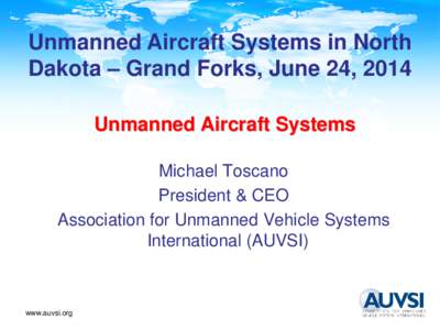 Unmanned Aircraft Systems in North Dakota – Grand Forks, June 24, 2014 Unmanned Aircraft Systems Michael Toscano President & CEO Association for Unmanned Vehicle Systems