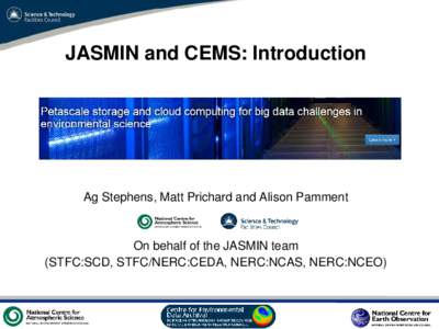 JASMIN and CEMS: Introduction  Ag Stephens, Matt Prichard and Alison Pamment On behalf of the JASMIN team (STFC:SCD, STFC/NERC:CEDA, NERC:NCAS, NERC:NCEO)