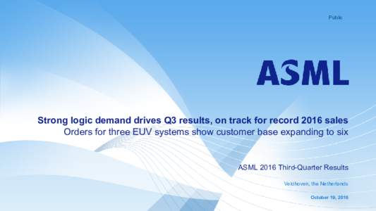 Public  Strong logic demand drives Q3 results, on track for record 2016 sales Orders for three EUV systems show customer base expanding to six  ASML 2016 Third-Quarter Results