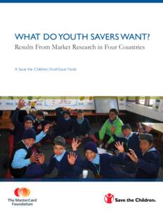 WHAT DO YOUTH SAVERS WANT? Results From Market Research in Four Countries A Save the Children YouthSave Note Acknowledgements This paper was written by Rani Deshpande based