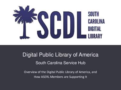 Digital Public Library of America South Carolina Service Hub Overview of the Digital Public Library of America, and How ASERL Members are Supporting It  Overview