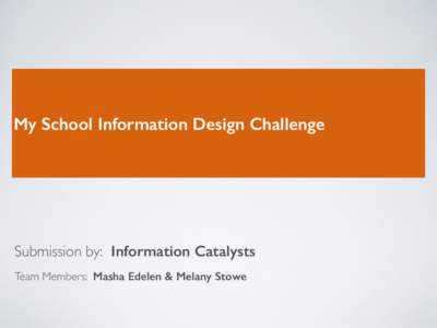 My School Information Design Challenge ! Submission by: Information Catalysts Team Members: Masha Edelen & Melany Stowe