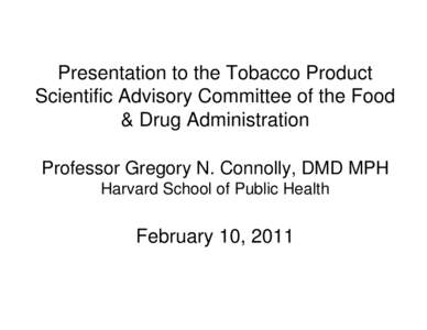 Presentation to the Tobacco Product Scientific Advisory Committee of the Food & Drug Administration Professor Gregory N. Connolly, DMD MPH Harvard School of Public Health