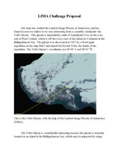 LIMA Challenge Proposal Our team has studied the Landsat Image Mosaic of Antarctica, and has found an area we believe to be very interesting from a scientific standpoint- the Tofte Glacier. This glacier is immediately so