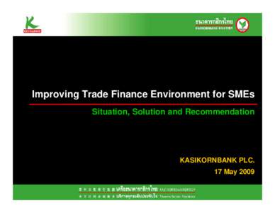 Improving Trade Finance Environment for SMEs Situation, Solution and Recommendation KASIKORNBANK PLC. 17 May 2009