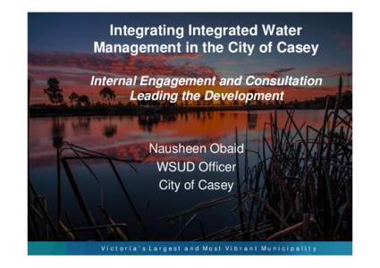 Integrating Integrated Water Management in the City of Casey Internal Engagement and Consultation Leading the Development  Nausheen Obaid