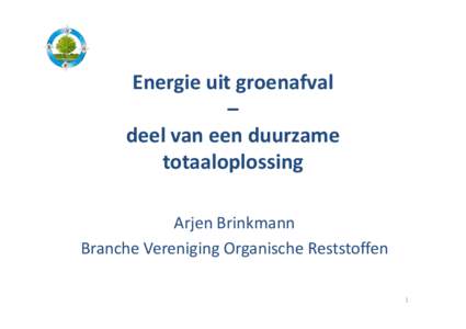 Energie uit groenafval – deel van een duurzame totaaloplossing Arjen Brinkmann Branche Vereniging Organische Reststoffen