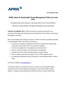 For immediate release  APRIL takes its Sustainable Forest Management Policy to a new level Pulp-paper leader calls moratorium, sets target date for end of new plantations Indonesian Forestry Minister, Norwegian Ambassado