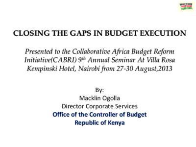 CLOSING THE GAPS IN BUDGET EXECUTION Presented to the Collaborative Africa Budget Reform Initiative(CABRI) 9th Annual Seminar At Villa Rosa Kempinski Hotel, Nairobi fromAugust,2013 By: Macklin Ogolla