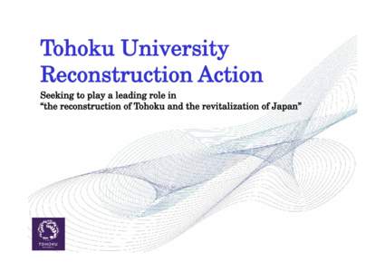 Tohoku University Reconstruction Action Seeking to play a leading role in “the reconstruction of Tohoku and the revitalization of Japan”  Message from the President