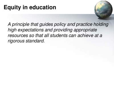 Equity in education A principle that guides policy and practice holding high expectations and providing appropriate resources so that all students can achieve at a rigorous standard.