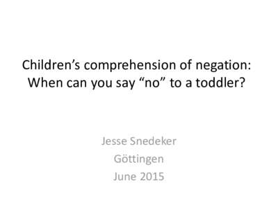 Children’s comprehension of negation: When can you say “no” to a toddler? Jesse Snedeker Göttingen June 2015