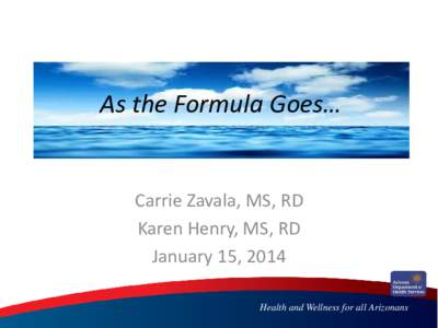 As the Formula Goes…  Carrie Zavala, MS, RD Karen Henry, MS, RD January 15, 2014 Health and Wellness for all Arizonans
