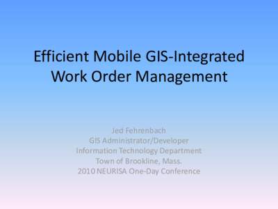 Efficient Mobile GIS-Integrated Work Order Management Jed Fehrenbach GIS Administrator/Developer Information Technology Department Town of Brookline, Mass.