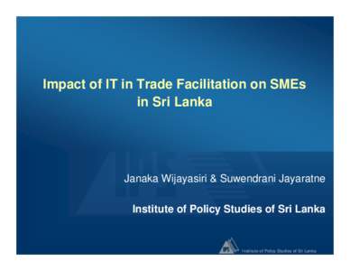 Impact of IT in Trade Facilitation on SMEs in Sri Lanka Janaka Wijayasiri & Suwendrani Jayaratne Institute of Policy Studies of Sri Lanka