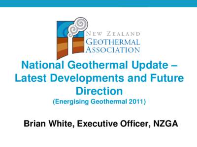 National Geothermal Update – Latest Developments and Future Direction (Energising GeothermalBrian White, Executive Officer, NZGA