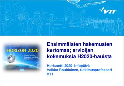 Ensimmäisten hakemusten kertomaa; arvioijan kokemuksia H2020-hauista Horisontti[removed]infopäivä Veikko Rouhiainen, tutkimusprofessori VTT