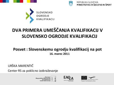 DVA PRIMERA UMEŠČANJA KVALIFIKACIJ V SLOVENSKO OGRODJE KVALIFIKACIJ Posvet : Slovenskemu ogrodju kvalifikacij na pot 16. marec[removed]URŠKA MARENTIČ