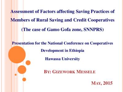 Assessment of Factors affecting Saving Practices of Members of Rural Saving and Credit Cooperatives (The case of Gamo Gofa zone, SNNPRS) Presentation for the National Conference on Cooperatives Development in Ethiopia Ha