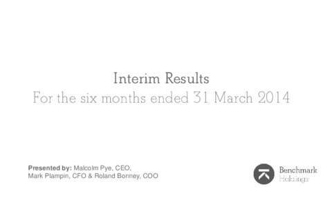 Interim Results For the six months ended 31 March 2014 Presented by: Malcolm Pye, CEO, Mark Plampin, CFO & Roland Bonney, COO