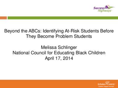 Beyond the ABCs: Identifying At-Risk Students Before They Become Problem Students Melissa Schlinger National Council for Educating Black Children April 17, 2014
