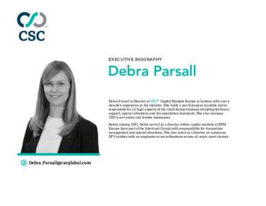 EXECUTIVE BIOGRAPHY  Debra Parsall Debra Parsall is Director at CSC® Capital Markets Europe in London with over a decade’s experience in the industry. She holds a pan European mandate and is responsible for all legal 