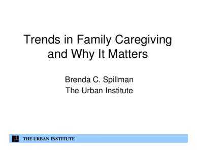 Trends in Family Caregiving and Why It Matters Brenda C. Spillman The Urban Institute  THE URBAN INSTITUTE