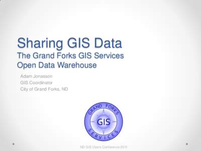 Sharing GIS Data The Grand Forks GIS Services Open Data Warehouse Adam Jonasson GIS Coordinator City of Grand Forks, ND